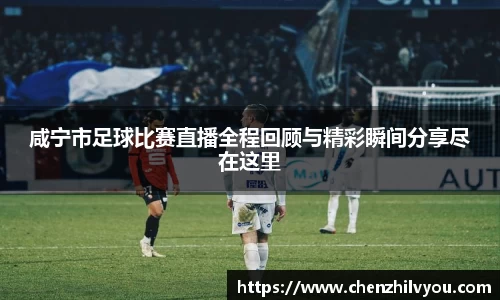 咸宁市足球比赛直播全程回顾与精彩瞬间分享尽在这里