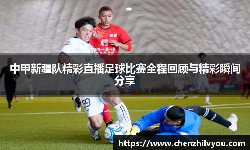 中甲新疆队精彩直播足球比赛全程回顾与精彩瞬间分享