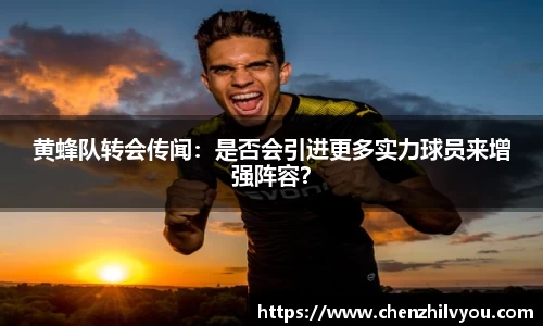 黄蜂队转会传闻：是否会引进更多实力球员来增强阵容？
